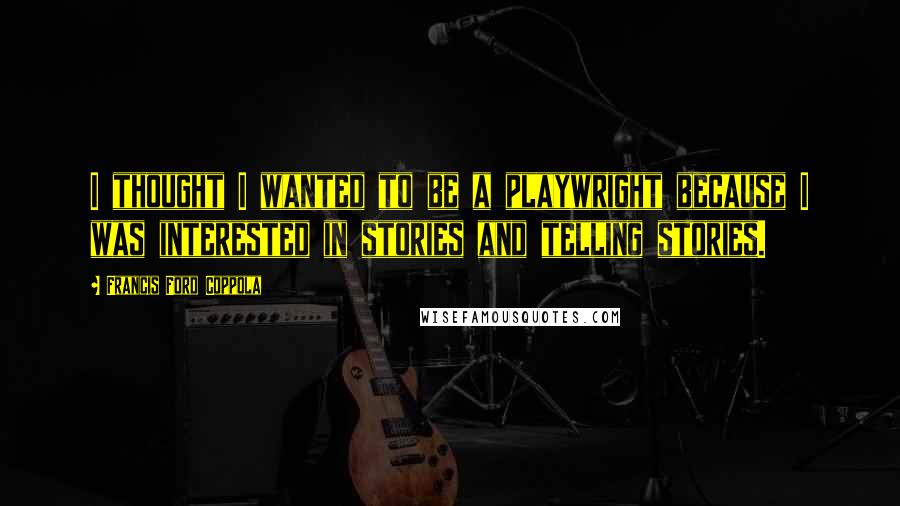 Francis Ford Coppola Quotes: I thought I wanted to be a playwright because I was interested in stories and telling stories.