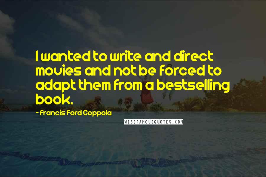 Francis Ford Coppola Quotes: I wanted to write and direct movies and not be forced to adapt them from a bestselling book.