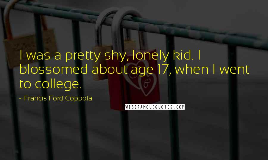 Francis Ford Coppola Quotes: I was a pretty shy, lonely kid. I blossomed about age 17, when I went to college.