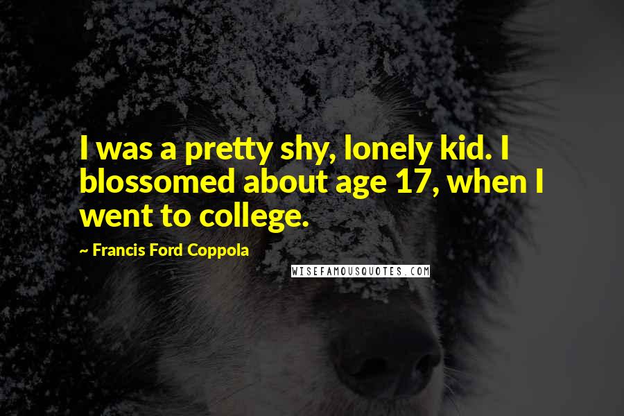 Francis Ford Coppola Quotes: I was a pretty shy, lonely kid. I blossomed about age 17, when I went to college.