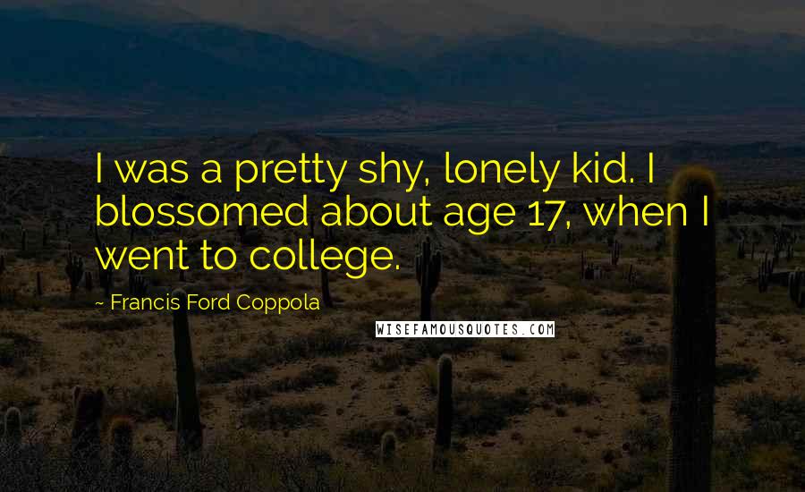 Francis Ford Coppola Quotes: I was a pretty shy, lonely kid. I blossomed about age 17, when I went to college.