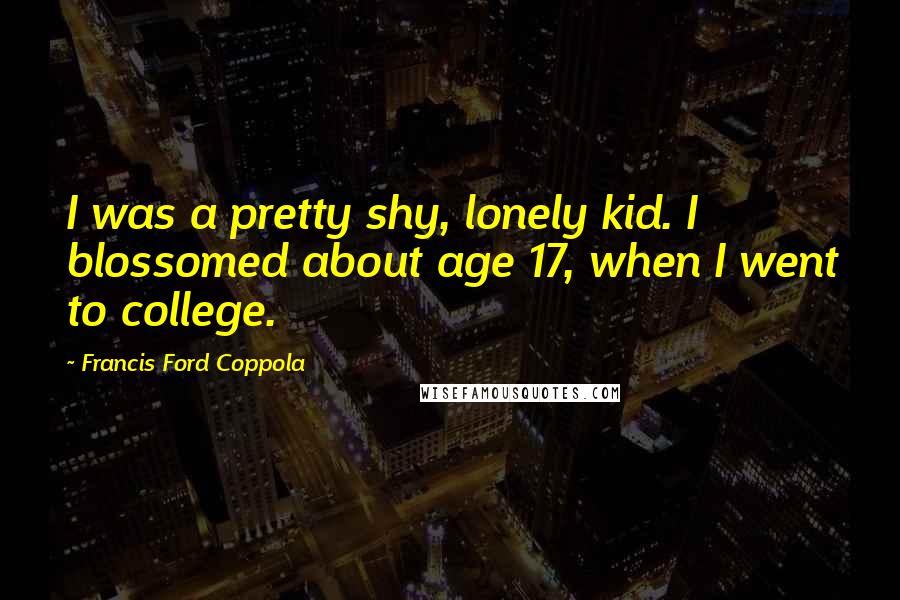 Francis Ford Coppola Quotes: I was a pretty shy, lonely kid. I blossomed about age 17, when I went to college.