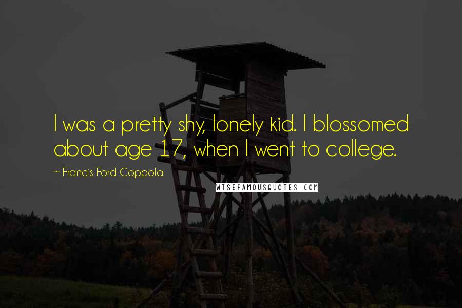 Francis Ford Coppola Quotes: I was a pretty shy, lonely kid. I blossomed about age 17, when I went to college.