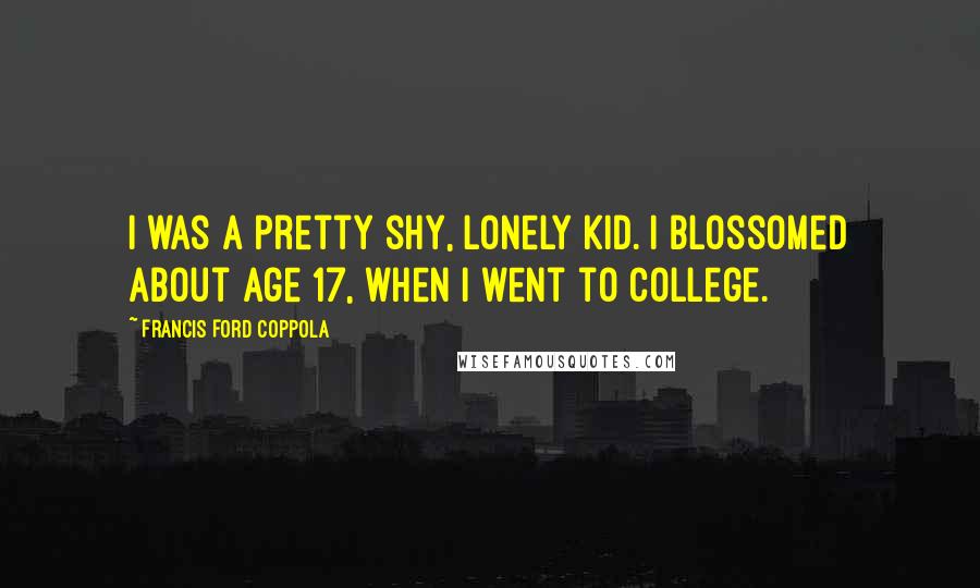 Francis Ford Coppola Quotes: I was a pretty shy, lonely kid. I blossomed about age 17, when I went to college.