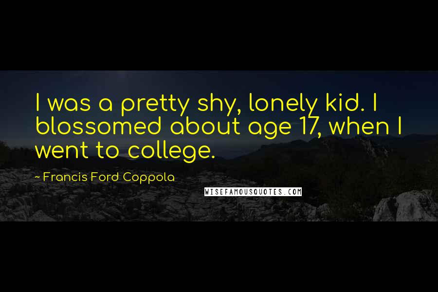 Francis Ford Coppola Quotes: I was a pretty shy, lonely kid. I blossomed about age 17, when I went to college.