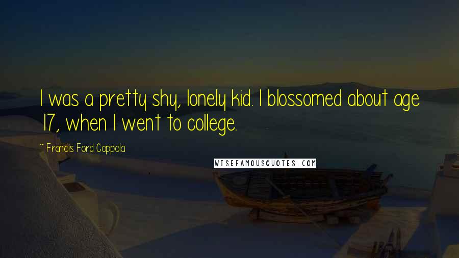 Francis Ford Coppola Quotes: I was a pretty shy, lonely kid. I blossomed about age 17, when I went to college.