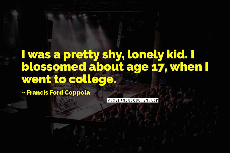 Francis Ford Coppola Quotes: I was a pretty shy, lonely kid. I blossomed about age 17, when I went to college.