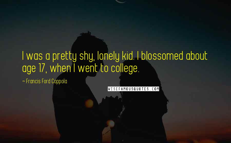 Francis Ford Coppola Quotes: I was a pretty shy, lonely kid. I blossomed about age 17, when I went to college.