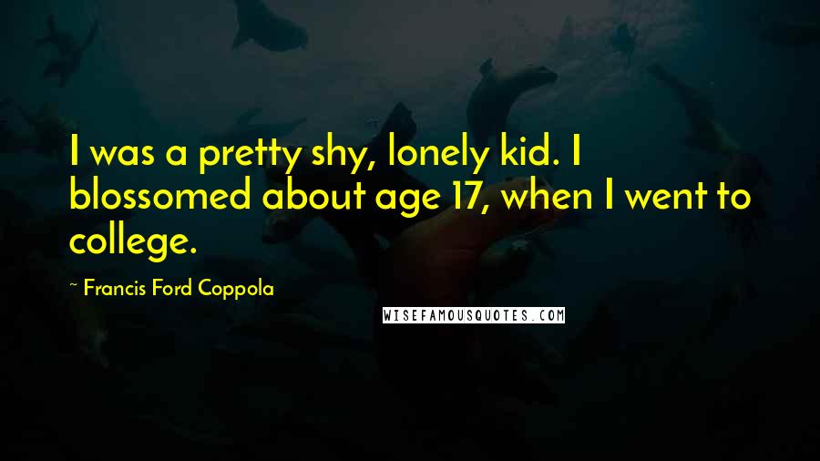Francis Ford Coppola Quotes: I was a pretty shy, lonely kid. I blossomed about age 17, when I went to college.