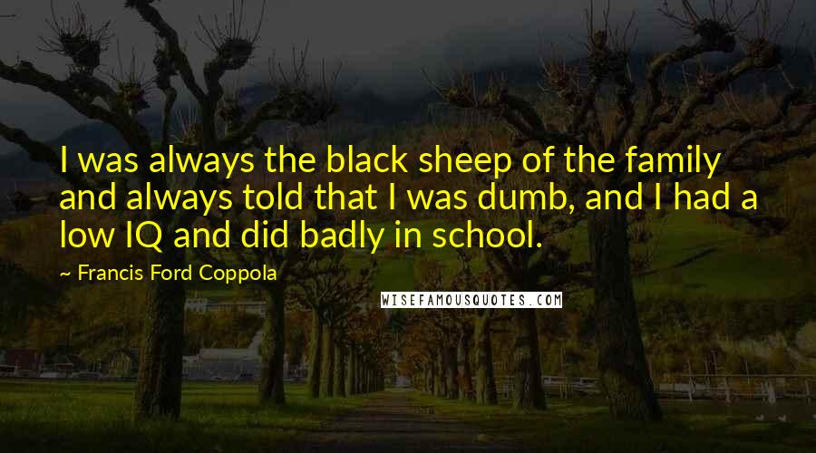 Francis Ford Coppola Quotes: I was always the black sheep of the family and always told that I was dumb, and I had a low IQ and did badly in school.