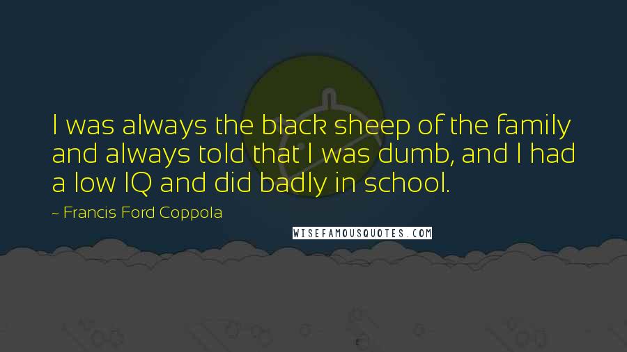 Francis Ford Coppola Quotes: I was always the black sheep of the family and always told that I was dumb, and I had a low IQ and did badly in school.