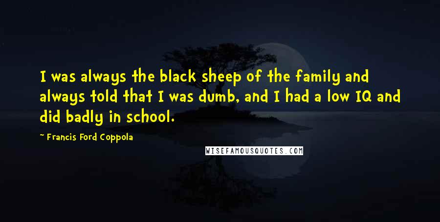 Francis Ford Coppola Quotes: I was always the black sheep of the family and always told that I was dumb, and I had a low IQ and did badly in school.