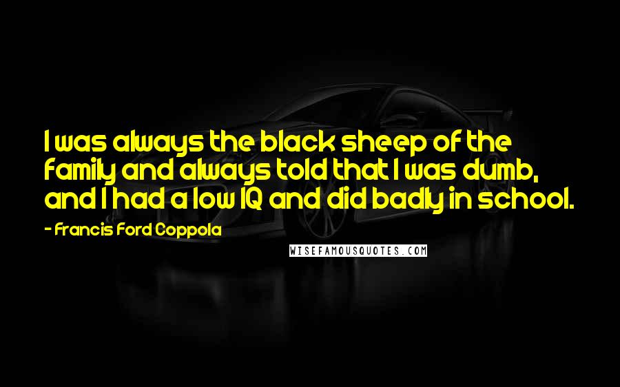 Francis Ford Coppola Quotes: I was always the black sheep of the family and always told that I was dumb, and I had a low IQ and did badly in school.