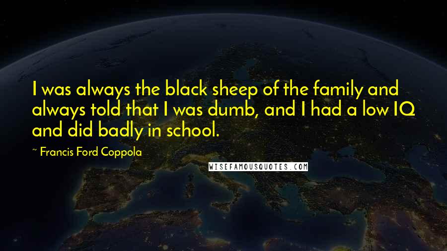 Francis Ford Coppola Quotes: I was always the black sheep of the family and always told that I was dumb, and I had a low IQ and did badly in school.