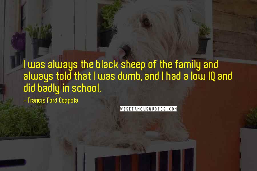 Francis Ford Coppola Quotes: I was always the black sheep of the family and always told that I was dumb, and I had a low IQ and did badly in school.