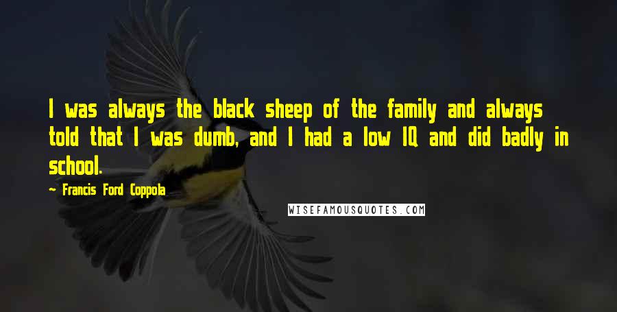 Francis Ford Coppola Quotes: I was always the black sheep of the family and always told that I was dumb, and I had a low IQ and did badly in school.