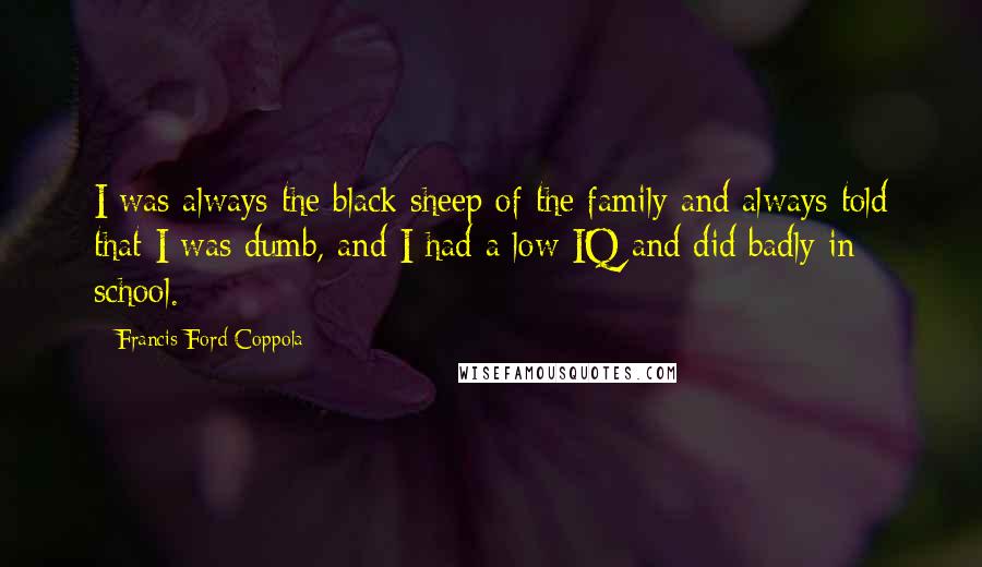 Francis Ford Coppola Quotes: I was always the black sheep of the family and always told that I was dumb, and I had a low IQ and did badly in school.