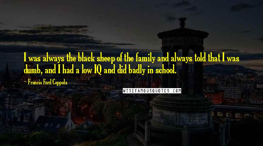 Francis Ford Coppola Quotes: I was always the black sheep of the family and always told that I was dumb, and I had a low IQ and did badly in school.