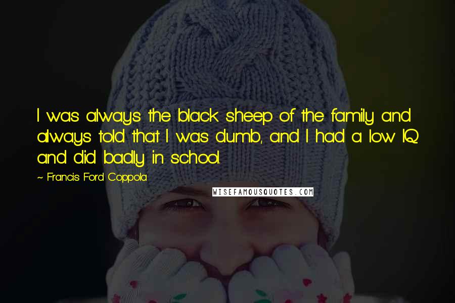Francis Ford Coppola Quotes: I was always the black sheep of the family and always told that I was dumb, and I had a low IQ and did badly in school.