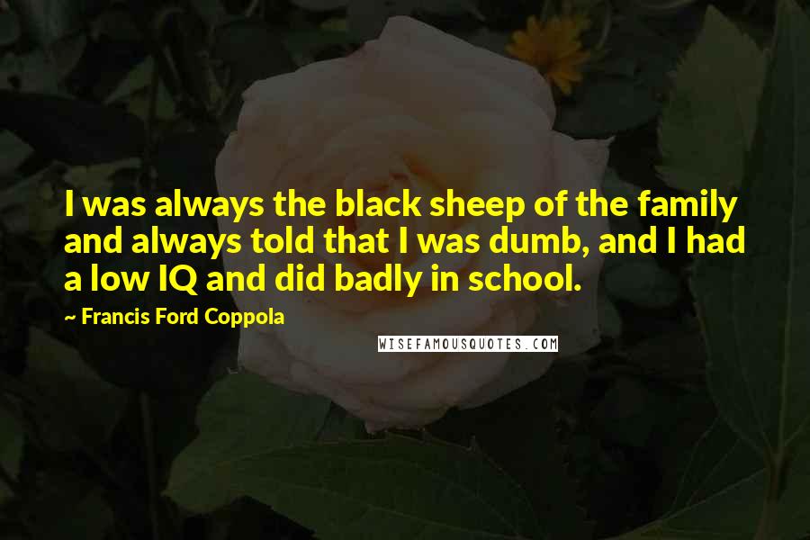Francis Ford Coppola Quotes: I was always the black sheep of the family and always told that I was dumb, and I had a low IQ and did badly in school.