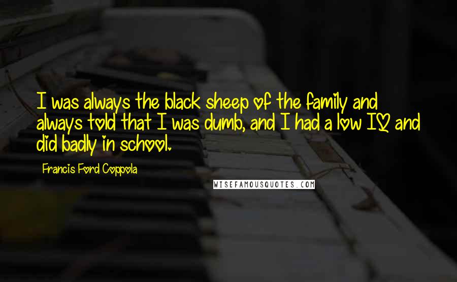 Francis Ford Coppola Quotes: I was always the black sheep of the family and always told that I was dumb, and I had a low IQ and did badly in school.
