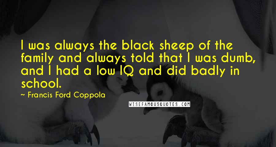 Francis Ford Coppola Quotes: I was always the black sheep of the family and always told that I was dumb, and I had a low IQ and did badly in school.