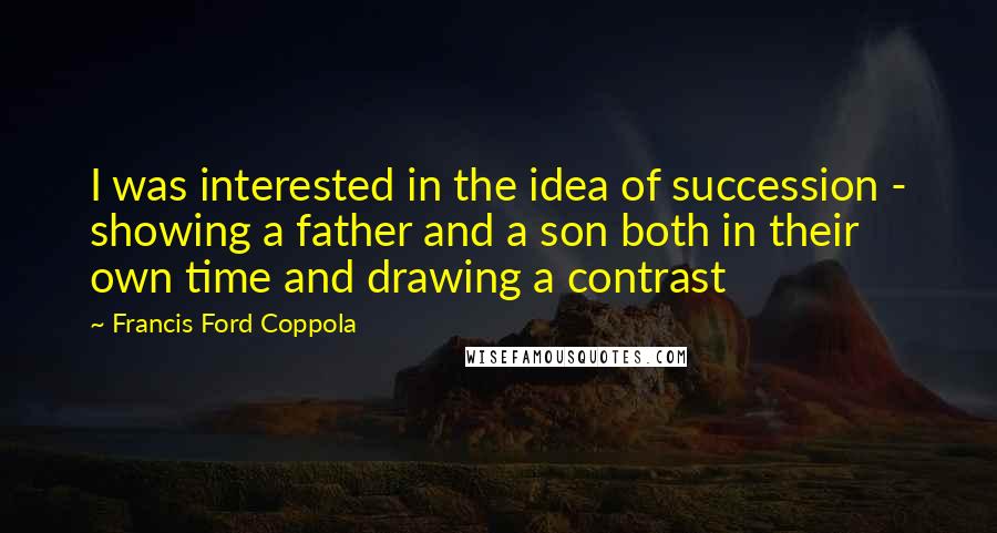 Francis Ford Coppola Quotes: I was interested in the idea of succession - showing a father and a son both in their own time and drawing a contrast