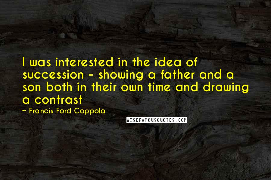 Francis Ford Coppola Quotes: I was interested in the idea of succession - showing a father and a son both in their own time and drawing a contrast