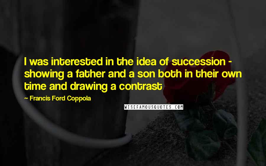 Francis Ford Coppola Quotes: I was interested in the idea of succession - showing a father and a son both in their own time and drawing a contrast