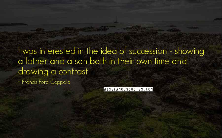 Francis Ford Coppola Quotes: I was interested in the idea of succession - showing a father and a son both in their own time and drawing a contrast