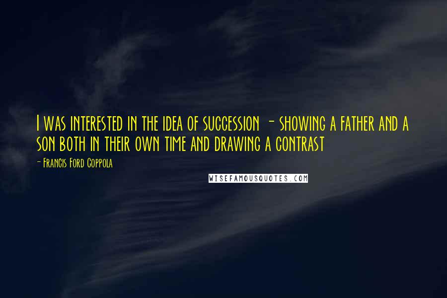 Francis Ford Coppola Quotes: I was interested in the idea of succession - showing a father and a son both in their own time and drawing a contrast