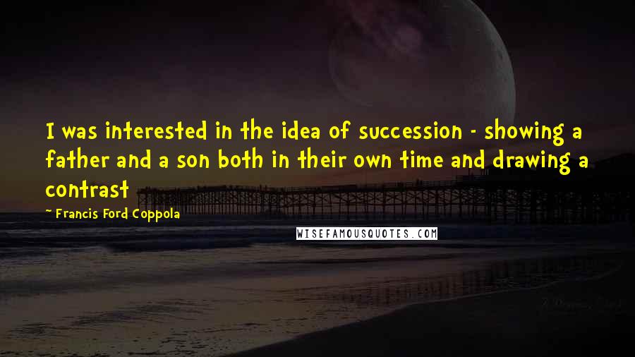 Francis Ford Coppola Quotes: I was interested in the idea of succession - showing a father and a son both in their own time and drawing a contrast