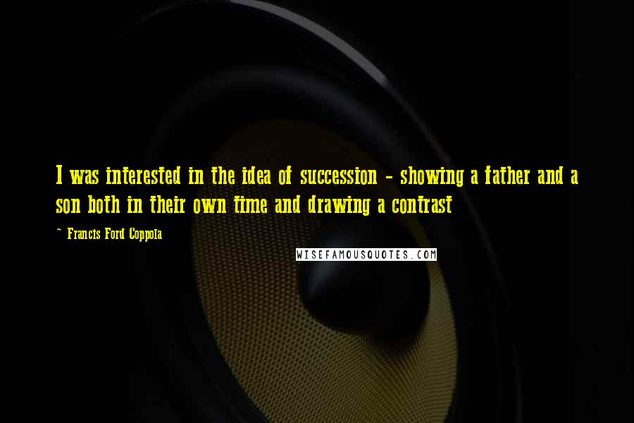 Francis Ford Coppola Quotes: I was interested in the idea of succession - showing a father and a son both in their own time and drawing a contrast