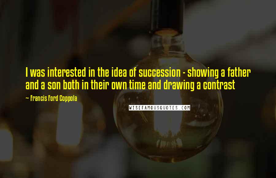 Francis Ford Coppola Quotes: I was interested in the idea of succession - showing a father and a son both in their own time and drawing a contrast