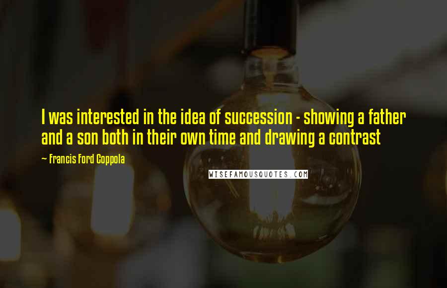 Francis Ford Coppola Quotes: I was interested in the idea of succession - showing a father and a son both in their own time and drawing a contrast