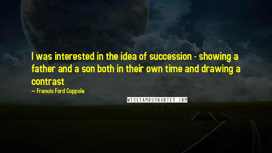 Francis Ford Coppola Quotes: I was interested in the idea of succession - showing a father and a son both in their own time and drawing a contrast