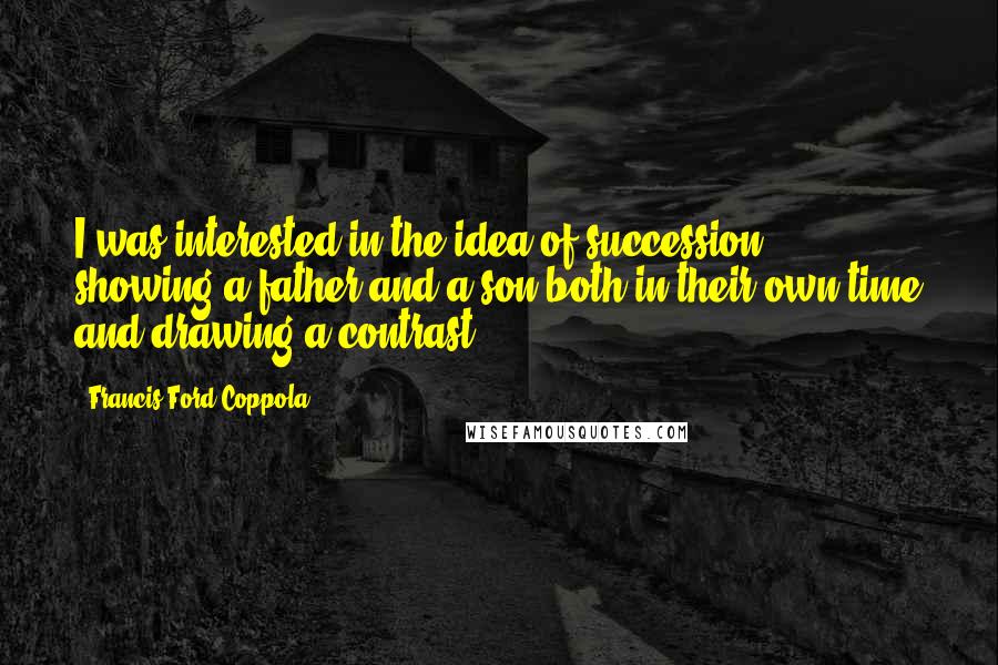 Francis Ford Coppola Quotes: I was interested in the idea of succession - showing a father and a son both in their own time and drawing a contrast