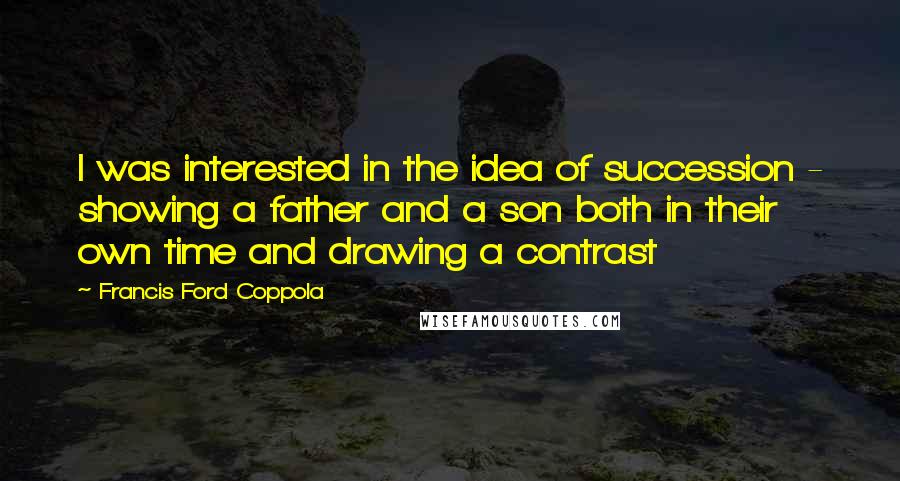 Francis Ford Coppola Quotes: I was interested in the idea of succession - showing a father and a son both in their own time and drawing a contrast