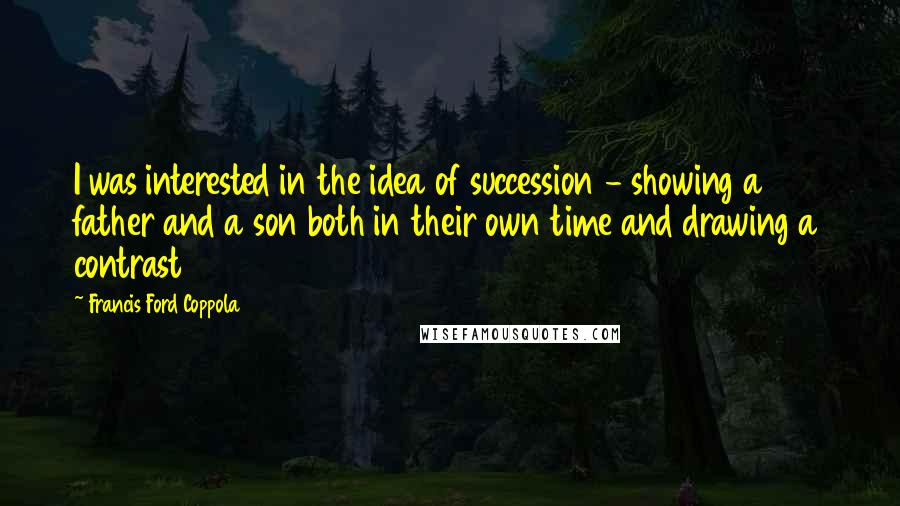 Francis Ford Coppola Quotes: I was interested in the idea of succession - showing a father and a son both in their own time and drawing a contrast