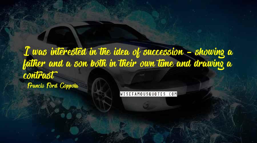 Francis Ford Coppola Quotes: I was interested in the idea of succession - showing a father and a son both in their own time and drawing a contrast