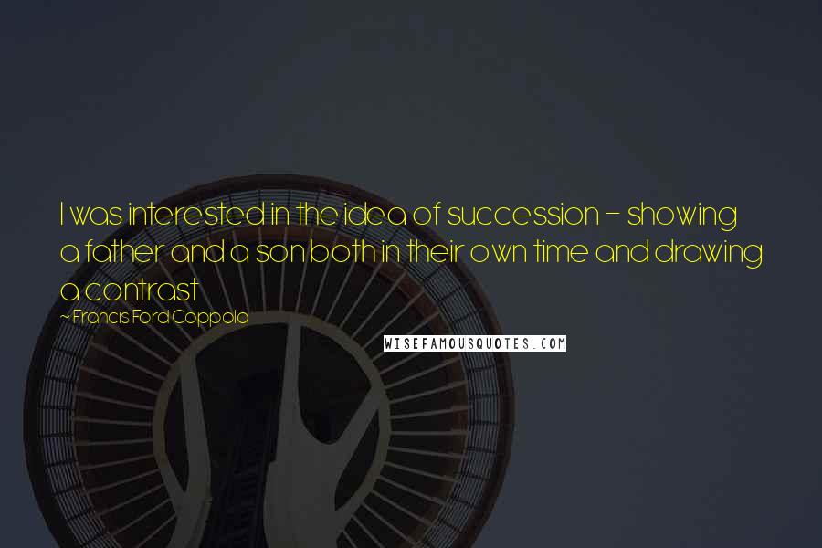 Francis Ford Coppola Quotes: I was interested in the idea of succession - showing a father and a son both in their own time and drawing a contrast