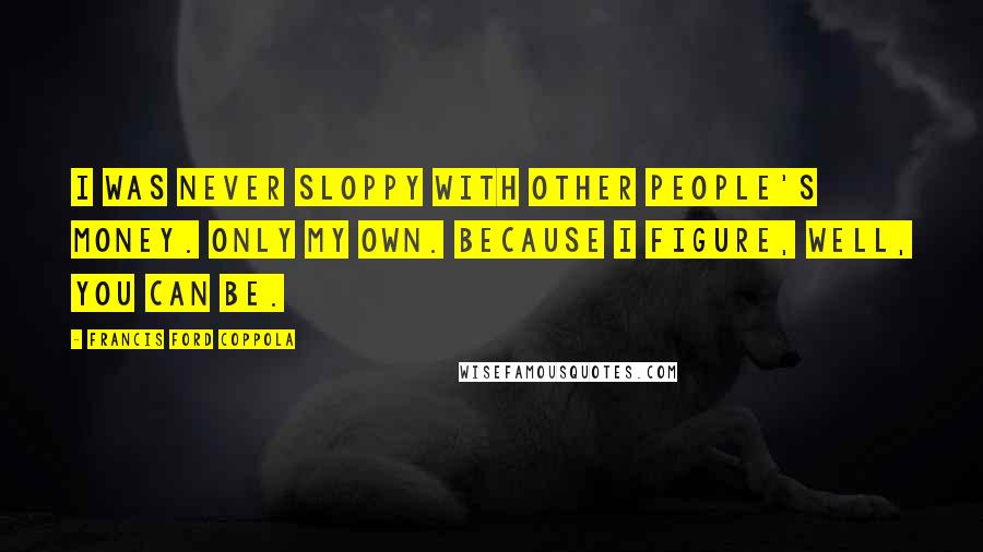 Francis Ford Coppola Quotes: I was never sloppy with other people's money. Only my own. Because I figure, well, you can be.