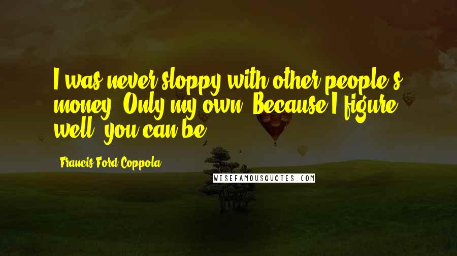 Francis Ford Coppola Quotes: I was never sloppy with other people's money. Only my own. Because I figure, well, you can be.