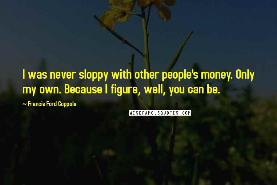 Francis Ford Coppola Quotes: I was never sloppy with other people's money. Only my own. Because I figure, well, you can be.