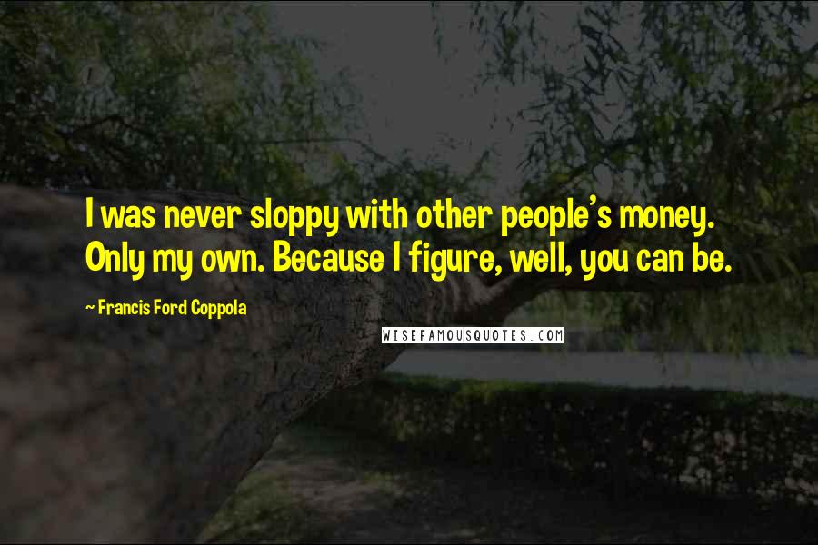 Francis Ford Coppola Quotes: I was never sloppy with other people's money. Only my own. Because I figure, well, you can be.