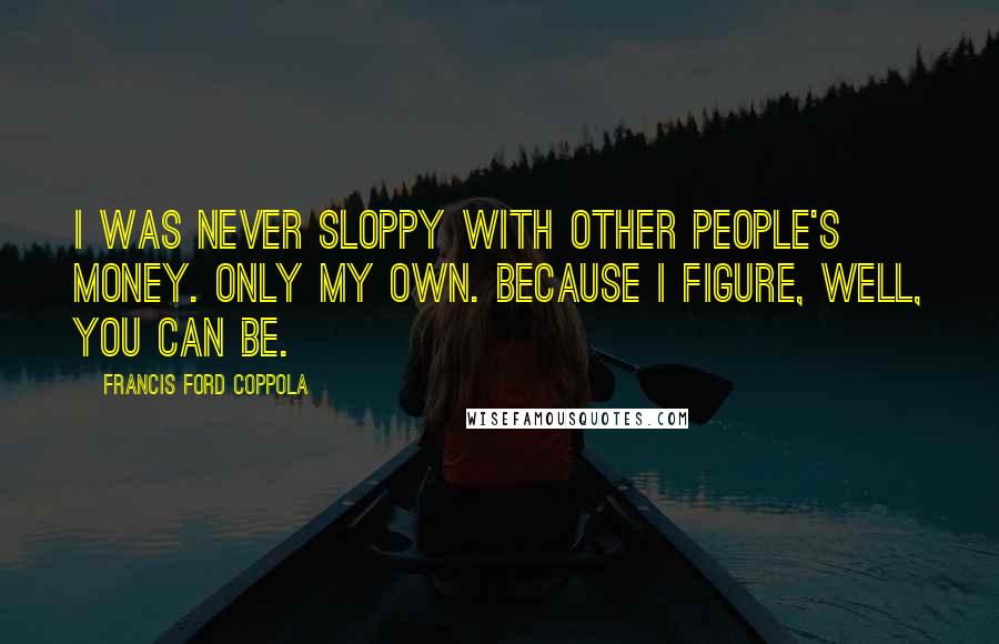 Francis Ford Coppola Quotes: I was never sloppy with other people's money. Only my own. Because I figure, well, you can be.