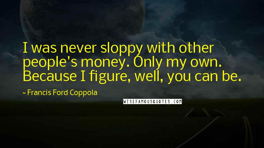 Francis Ford Coppola Quotes: I was never sloppy with other people's money. Only my own. Because I figure, well, you can be.