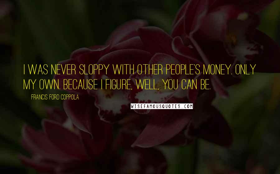 Francis Ford Coppola Quotes: I was never sloppy with other people's money. Only my own. Because I figure, well, you can be.