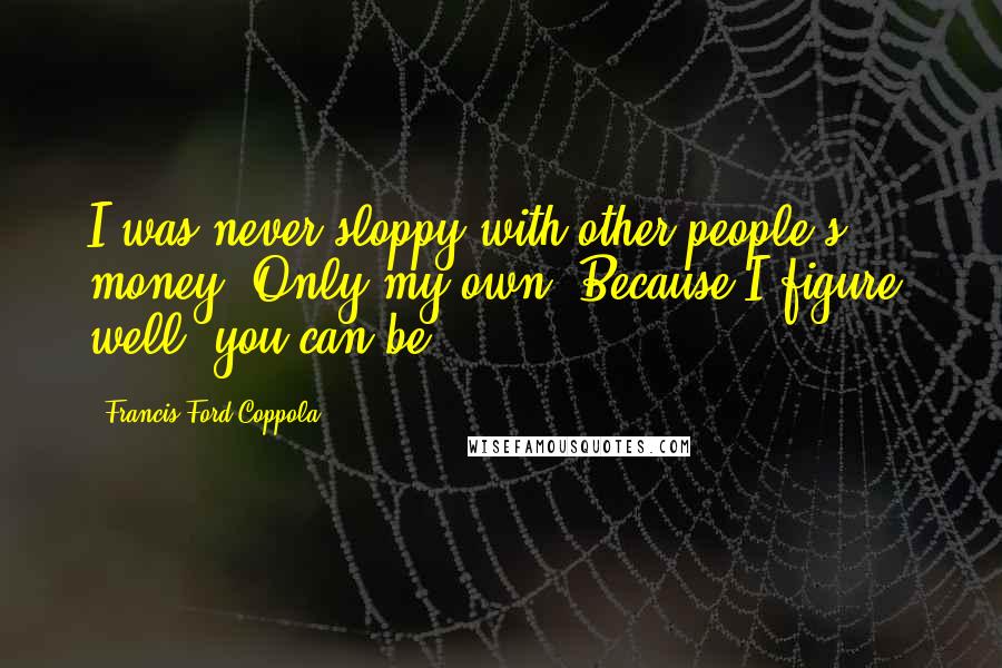 Francis Ford Coppola Quotes: I was never sloppy with other people's money. Only my own. Because I figure, well, you can be.