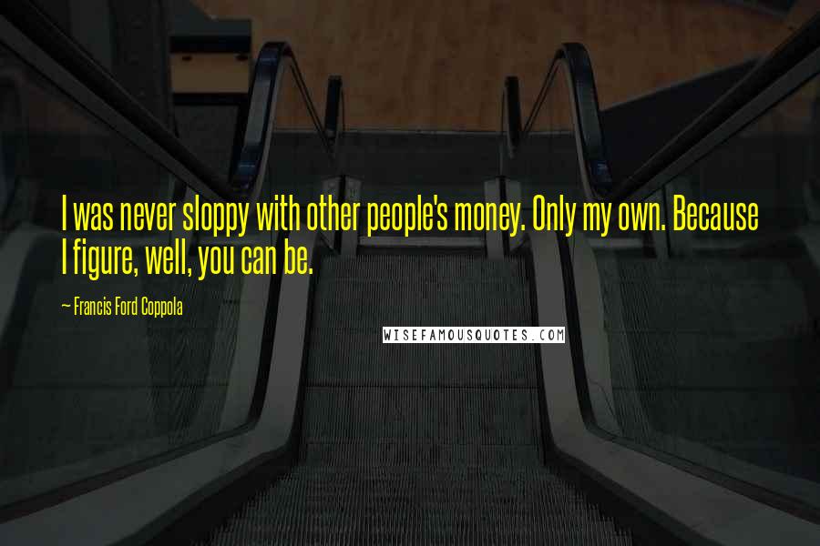 Francis Ford Coppola Quotes: I was never sloppy with other people's money. Only my own. Because I figure, well, you can be.